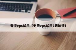 香港vps试用（免费vps试用7天加速）