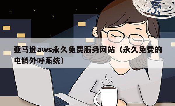 亚马逊aws永久免费服务网站（永久免费的电销外呼系统）