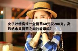 女子吐槽高铁一盒葡萄60元仅200克，高铁站水果葡萄之类的能带吗?