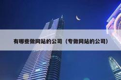 有哪些做网站的公司（专做网站的公司）