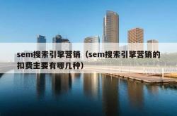 sem搜索引擎营销（sem搜索引擎营销的扣费主要有哪几种）