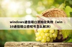 windows通信端口初始化失败（win10通信端口感叹号怎么解决）