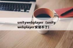 unitywebplayer（unitywebplayer安装不了）