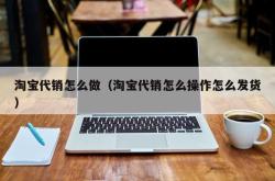 淘宝代销怎么做（淘宝代销怎么操作怎么发货）