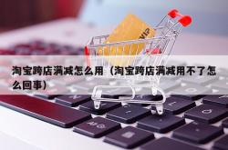 淘宝跨店满减怎么用（淘宝跨店满减用不了怎么回事）