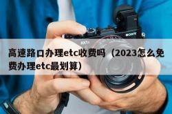 高速路口办理etc收费吗（2023怎么免费办理etc最划算）