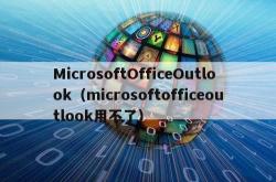 microsoftofficeoutlook（microsoftofficeoutlook用不了）