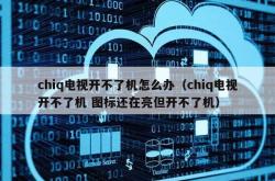 chiq电视开不了机怎么办（chiq电视开不了机 图标还在亮但开不了机）