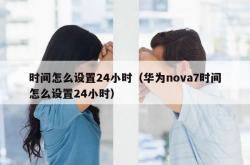 时间怎么设置24小时（华为nova7时间怎么设置24小时）