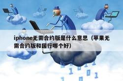 iphone无需合约版是什么意思（苹果无需合约版和国行哪个好）