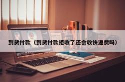 到货付款（到货付款拒收了还会收快递费吗）