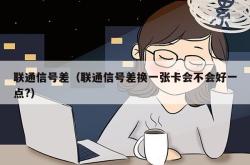 联通信号差（联通信号差换一张卡会不会好一点?）