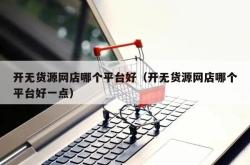 开无货源网店哪个平台好（开无货源网店哪个平台好一点）