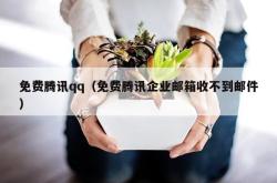 免费腾讯qq（免费腾讯企业邮箱收不到邮件）