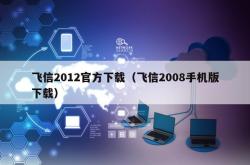 飞信2012官方下载（飞信2008手机版下载）