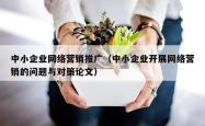 中小企业网络营销推广（中小企业开展网络营销的问题与对策论文）