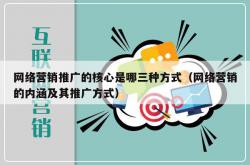 网络营销推广的核心是哪三种方式（网络营销的内涵及其推广方式）