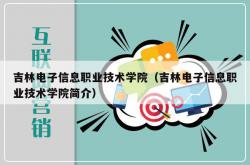 吉林电子信息职业技术学院（吉林电子信息职业技术学院简介）