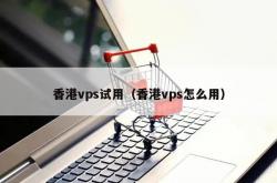 香港vps试用（香港vps怎么用）