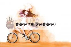 香港vps试用（vps香港vps）